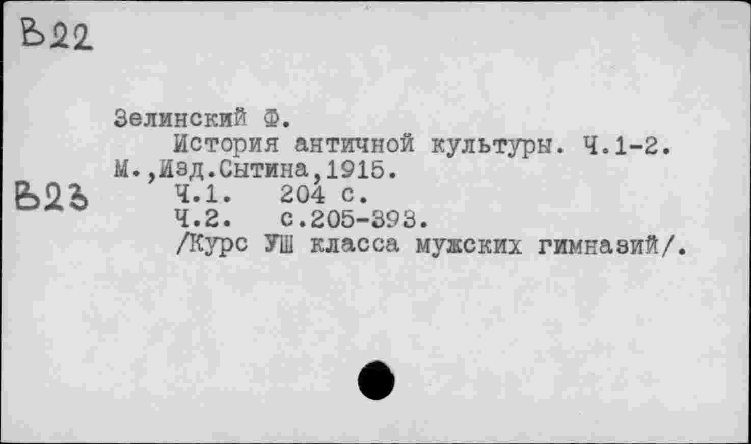 ﻿Ь22.
Ь2Ъ
Зелинский ф.
История античной культуры. 4.1-2.
М.,Изд.Сытина,1915.
4.1.	204 с.
4.2.	с.205-393.
/Курс УШ класса мужских гимназий/.